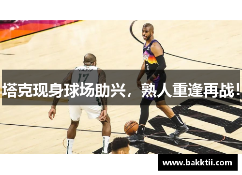 塔克现身球场助兴，熟人重逢再战！