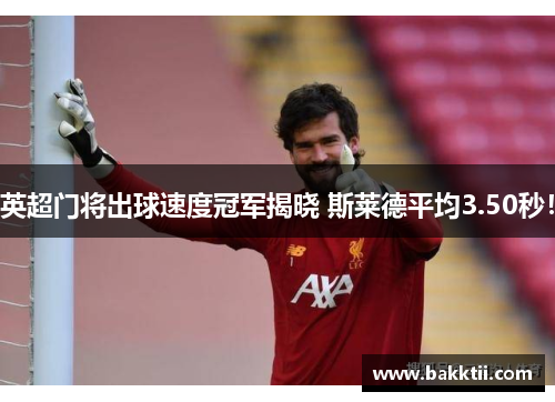 英超门将出球速度冠军揭晓 斯莱德平均3.50秒！